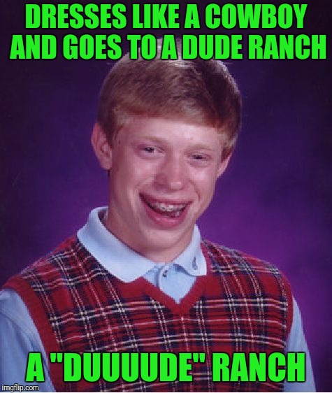 Saddle Sore For A Week | DRESSES LIKE A COWBOY AND GOES TO A DUDE RANCH; A "DUUUUDE" RANCH | image tagged in memes,bad luck brian | made w/ Imgflip meme maker