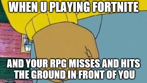 Arthur Fist | WHEN U PLAYING FORTNITE; AND YOUR RPG MISSES AND HITS THE GROUND IN FRONT OF YOU | image tagged in memes,arthur fist | made w/ Imgflip meme maker