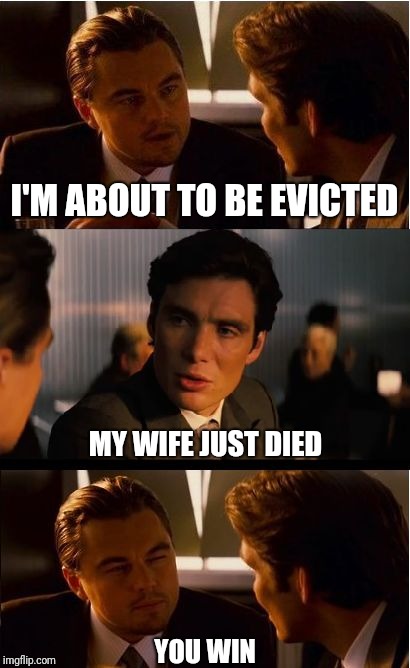 When you're miserable, but it becomes a contest | I'M ABOUT TO BE EVICTED; MY WIFE JUST DIED; YOU WIN | image tagged in memes,inception | made w/ Imgflip meme maker