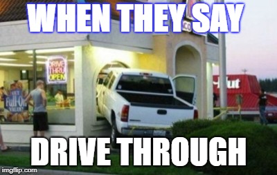 Drive Through!! | WHEN THEY SAY; DRIVE THROUGH | image tagged in drive through | made w/ Imgflip meme maker