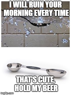 Hold my beer, spoon. | I WILL RUIN YOUR MORNING EVERY TIME; THAT'S CUTE, HOLD MY BEER | image tagged in hold my beer | made w/ Imgflip meme maker