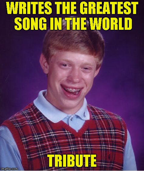 Look in my eyes,and it's easy to see,one and one make two,two and one make three,it was destiny! | WRITES THE GREATEST SONG IN THE WORLD; TRIBUTE | image tagged in memes,bad luck brian,tenacious d,rock,tribute,powermetalhead | made w/ Imgflip meme maker