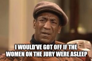 Bill Cosby What?? | I WOULD'VE GOT OFF IF THE WOMEN ON THE JURY WERE ASLEEP | image tagged in bill cosby what | made w/ Imgflip meme maker