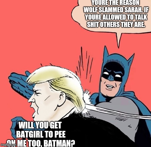 Batman slaps Trump | YOURE THE REASON WOLF SLAMMED SARAH. IF YOURE ALLOWED TO TALK SHIT OTHERS THEY ARE. WILL YOU GET BATGIRL TO PEE ON ME TOO, BATMAN? | image tagged in batman slaps trump | made w/ Imgflip meme maker