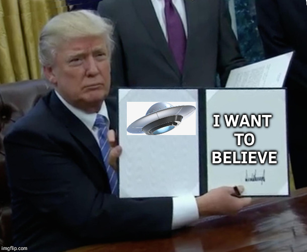 Trump Bill Signing | I WANT TO BELIEVE | image tagged in memes,trump bill signing | made w/ Imgflip meme maker