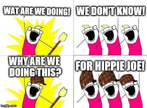 What Do We Want Meme | WAT ARE WE DOING! WE DON'T KNOW! WHY ARE WE DOING THIS? FOR HIPPIE JOE! | image tagged in memes,what do we want,scumbag | made w/ Imgflip meme maker
