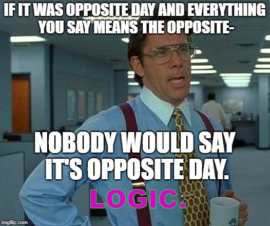 That Would Be Great Meme | IF IT WAS OPPOSITE DAY AND EVERYTHING YOU SAY MEANS THE OPPOSITE-; NOBODY WOULD SAY IT'S OPPOSITE DAY. LOGIC. | image tagged in memes,that would be great | made w/ Imgflip meme maker