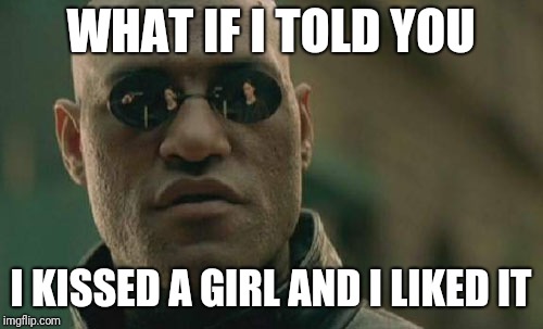 Matrix Morpheus Meme | WHAT IF I TOLD YOU; I KISSED A GIRL AND I LIKED IT | image tagged in memes,matrix morpheus | made w/ Imgflip meme maker