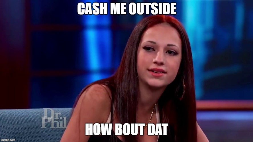 Catch me outside how bout dat | CASH ME OUTSIDE; HOW BOUT DAT | image tagged in catch me outside how bout dat | made w/ Imgflip meme maker