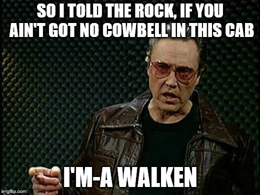 SO I TOLD THE ROCK, IF YOU AIN'T GOT NO COWBELL IN THIS CAB I'M-A WALKEN | made w/ Imgflip meme maker