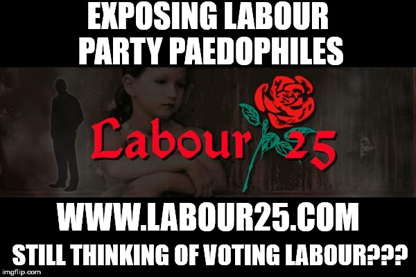 Labour party paedophiles | EXPOSING LABOUR PARTY PAEDOPHILES; WWW.LABOUR25.COM; STILL THINKING OF VOTING LABOUR??? | image tagged in labour paedophiles,corbyn eww,party of hate,vote corbyn,anti-semitism,abbott mcdonnell | made w/ Imgflip meme maker
