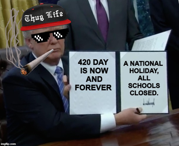 Trump Bill Signing Meme | 420 DAY IS NOW AND FOREVER A NATIONAL HOLIDAY, ALL SCHOOLS CLOSED. | image tagged in memes,trump bill signing | made w/ Imgflip meme maker