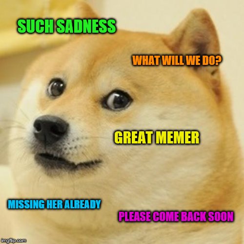 Doge Meme | SUCH SADNESS WHAT WILL WE DO? GREAT MEMER MISSING HER ALREADY PLEASE COME BACK SOON | image tagged in memes,doge | made w/ Imgflip meme maker