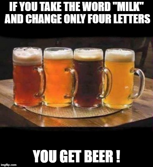 if you take the word "Milk" and change only four letters | IF YOU TAKE THE WORD "MILK" AND CHANGE ONLY FOUR LETTERS; YOU GET BEER ! | image tagged in beer,funny | made w/ Imgflip meme maker