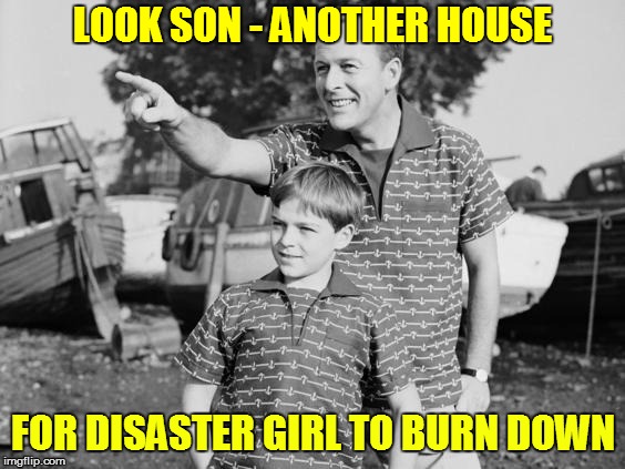 LOOK SON - ANOTHER HOUSE FOR DISASTER GIRL TO BURN DOWN | made w/ Imgflip meme maker