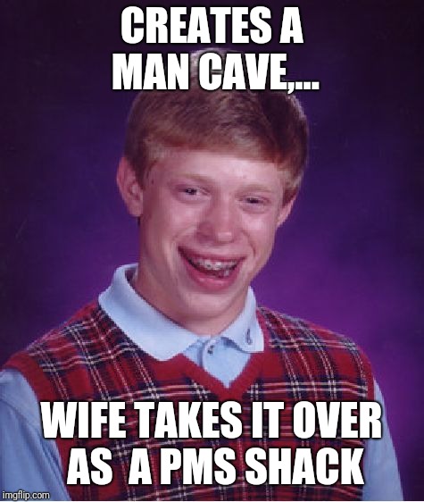 Bad Luck Brian Meme | CREATES A MAN CAVE,... WIFE TAKES IT OVER AS  A PMS SHACK | image tagged in memes,bad luck brian | made w/ Imgflip meme maker