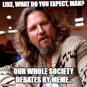 Confused Lebowski Meme | LIKE, WHAT DO YOU EXPECT, MAN? OUR WHOLE SOCIETY DEBATES BY MEME... | image tagged in memes,confused lebowski | made w/ Imgflip meme maker