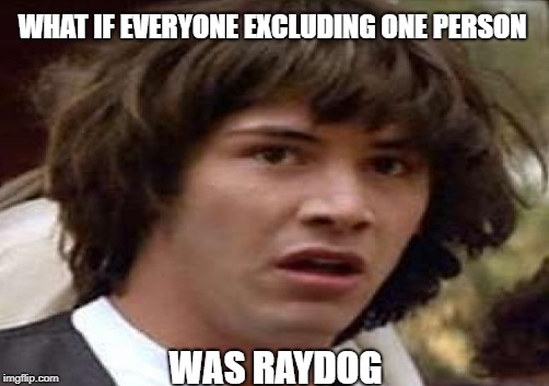 WHAT IF EVERYONE EXCLUDING ONE PERSON WAS RAYDOG | made w/ Imgflip meme maker