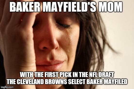 First World Problems | BAKER MAYFIELD'S MOM; WITH THE FIRST PICK IN THE NFL DRAFT THE CLEVELAND BROWNS SELECT BAKER MAYFILED | image tagged in memes,first world problems | made w/ Imgflip meme maker