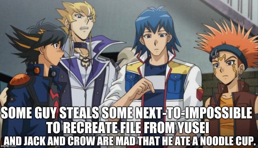 Sometimes I Wonder Why Boys Are The Main Characters Of This Show | SOME GUY STEALS SOME NEXT-TO-IMPOSSIBLE TO RECREATE FILE FROM YUSEI; AND JACK AND CROW ARE MAD THAT HE ATE A NOODLE CUP. | image tagged in memes,funny,yuseifudo,jackatlas,crowhogan,someotherguy | made w/ Imgflip meme maker
