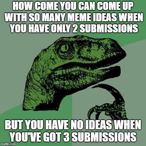 Philosoraptor  | HOW COME YOU CAN COME UP WITH SO MANY MEME IDEAS WHEN YOU HAVE ONLY 2 SUBMISSIONS; BUT YOU HAVE NO IDEAS WHEN YOU'VE GOT 3 SUBMISSIONS | image tagged in memes,philosoraptor,doctordoomsday180,3 submissions,2 submissions,meme ideas | made w/ Imgflip meme maker
