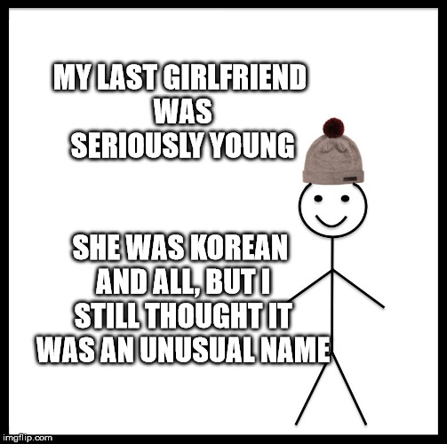 Be Like Bill Meme | MY LAST GIRLFRIEND WAS SERIOUSLY YOUNG; SHE WAS KOREAN AND ALL, BUT I STILL THOUGHT IT WAS AN UNUSUAL NAME | image tagged in memes,be like bill | made w/ Imgflip meme maker