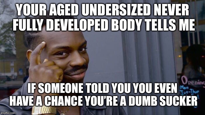 Roll Safe Think About It Meme | YOUR AGED UNDERSIZED NEVER FULLY DEVELOPED BODY TELLS ME; IF SOMEONE TOLD YOU YOU EVEN HAVE A CHANCE YOU’RE A DUMB SUCKER | image tagged in memes,roll safe think about it | made w/ Imgflip meme maker