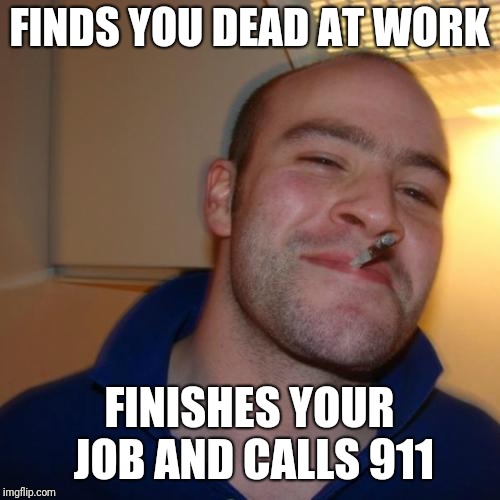 Good Guy Greg Meme | FINDS YOU DEAD AT WORK; FINISHES YOUR JOB AND CALLS 911 | image tagged in memes,good guy greg | made w/ Imgflip meme maker