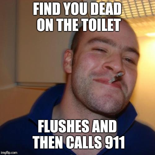 Good Guy Greg | FIND YOU DEAD ON THE TOILET; FLUSHES AND THEN CALLS 911 | image tagged in memes,good guy greg | made w/ Imgflip meme maker