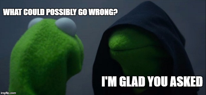 Evil Kermit Meme | WHAT COULD POSSIBLY GO WRONG? I'M GLAD YOU ASKED | image tagged in memes,evil kermit,random | made w/ Imgflip meme maker