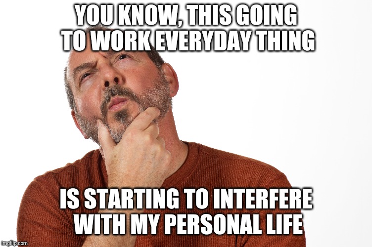 Work sucks | YOU KNOW, THIS GOING TO WORK EVERYDAY THING; IS STARTING TO INTERFERE WITH MY PERSONAL LIFE | image tagged in pensive man | made w/ Imgflip meme maker