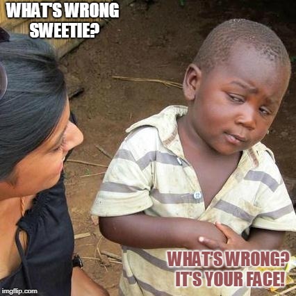 Third World Skeptical Kid Meme | WHAT'S WRONG SWEETIE? WHAT'S WRONG? IT'S YOUR FACE! | image tagged in memes,third world skeptical kid | made w/ Imgflip meme maker