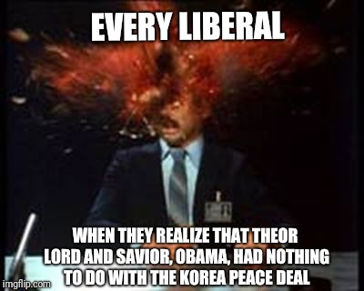 EVERY LIBERAL; WHEN THEY REALIZE THAT THEOR LORD AND SAVIOR, OBAMA, HAD NOTHING TO DO WITH THE KOREA PEACE DEAL | image tagged in heads exploding,obama,peace deal | made w/ Imgflip meme maker