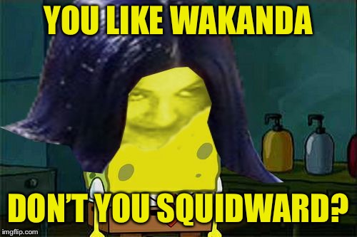 Spongemima | YOU LIKE WAKANDA DON’T YOU SQUIDWARD? | image tagged in spongemima | made w/ Imgflip meme maker