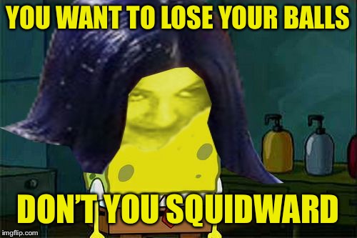 Spongemima | YOU WANT TO LOSE YOUR BALLS DON’T YOU SQUIDWARD | image tagged in spongemima | made w/ Imgflip meme maker