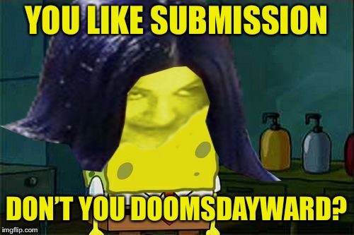 Spongemima | YOU LIKE SUBMISSION DON’T YOU DOOMSDAYWARD? | image tagged in spongemima | made w/ Imgflip meme maker