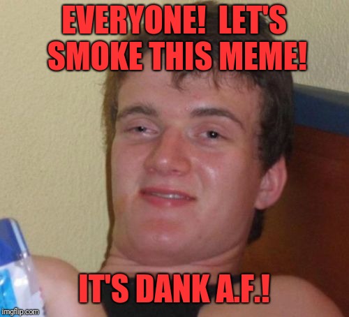 10 Guy Meme | EVERYONE!  LET'S SMOKE THIS MEME! IT'S DANK A.F.! | image tagged in memes,10 guy | made w/ Imgflip meme maker