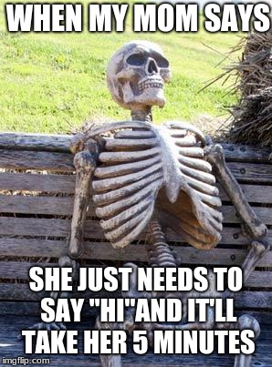 Waiting Skeleton | WHEN MY MOM SAYS; SHE JUST NEEDS TO SAY "HI"AND IT'LL TAKE HER 5 MINUTES | image tagged in memes,waiting skeleton | made w/ Imgflip meme maker