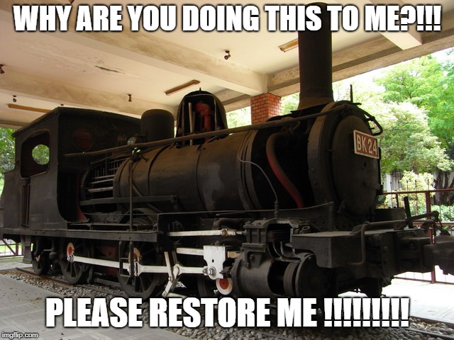 WHY ARE YOU DOING THIS TO ME?!!! PLEASE RESTORE ME !!!!!!!!! | image tagged in locomotive | made w/ Imgflip meme maker