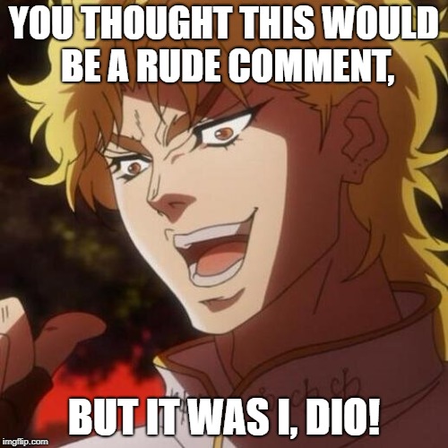 KONO DIO DA | YOU THOUGHT THIS WOULD BE A RUDE COMMENT, BUT IT WAS I, DIO! | image tagged in kono dio da | made w/ Imgflip meme maker