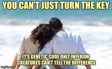 Key to A Happy Relationship | YOU CAN’T JUST TURN THE KEY; IT’S GENETIC CODE ONLY INFERIOR CREATURES CAN’T TELL THE DIFFERENCE | image tagged in key to a happy relationship | made w/ Imgflip meme maker