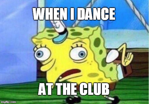 Mocking Spongebob Meme | WHEN I DANCE; AT THE CLUB | image tagged in memes,mocking spongebob | made w/ Imgflip meme maker