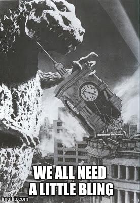 Godzilla destroys a Clock Tower | WE ALL NEED A LITTLE BLING | image tagged in godzilla destroys a clock tower | made w/ Imgflip meme maker