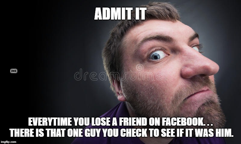 Facebook Friends | ADMIT IT; JMR; EVERYTIME YOU LOSE A FRIEND ON FACEBOOK. . . THERE IS THAT ONE GUY YOU CHECK TO SEE IF IT WAS HIM. | image tagged in facebook,friends | made w/ Imgflip meme maker