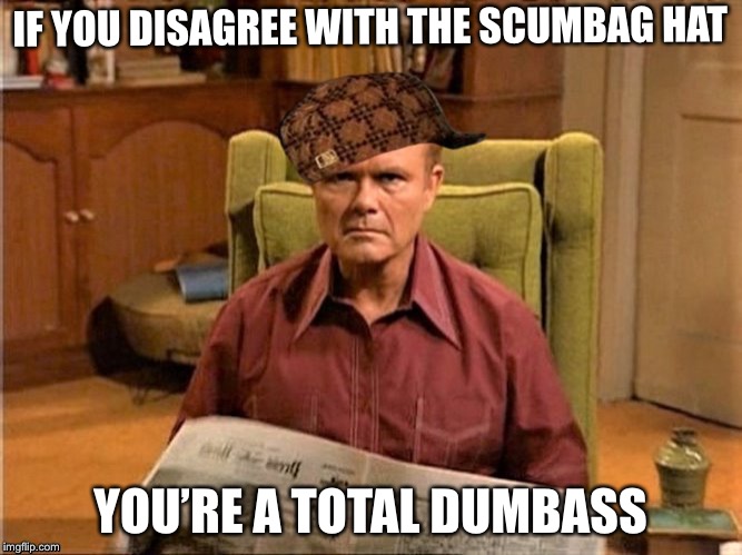 Red Foreman Scumbag Hat | IF YOU DISAGREE WITH THE SCUMBAG HAT YOU’RE A TOTAL DUMBASS | image tagged in red foreman scumbag hat | made w/ Imgflip meme maker