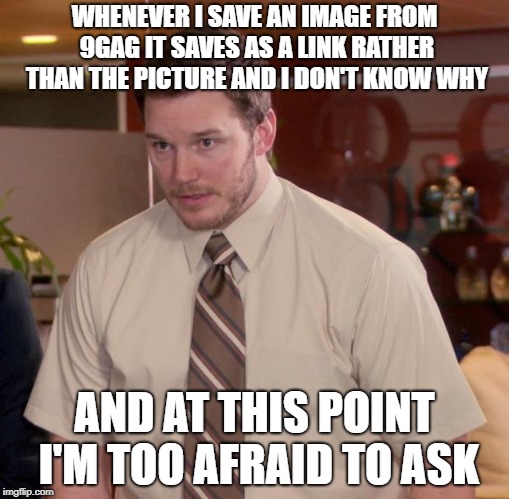 Afraid To Ask Andy Meme | WHENEVER I SAVE AN IMAGE FROM 9GAG IT SAVES AS A LINK RATHER THAN THE PICTURE AND I DON'T KNOW WHY; AND AT THIS POINT I'M TOO AFRAID TO ASK | image tagged in memes,afraid to ask andy | made w/ Imgflip meme maker