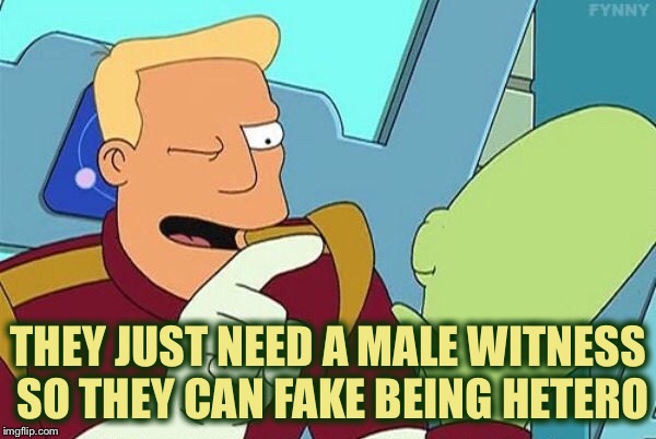 THEY JUST NEED A MALE WITNESS SO THEY CAN FAKE BEING HETERO | made w/ Imgflip meme maker