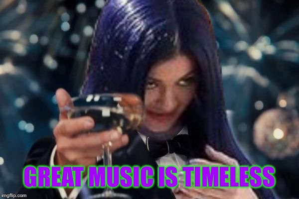 Kylie Cheers | GREAT MUSIC IS TIMELESS | image tagged in kylie cheers | made w/ Imgflip meme maker