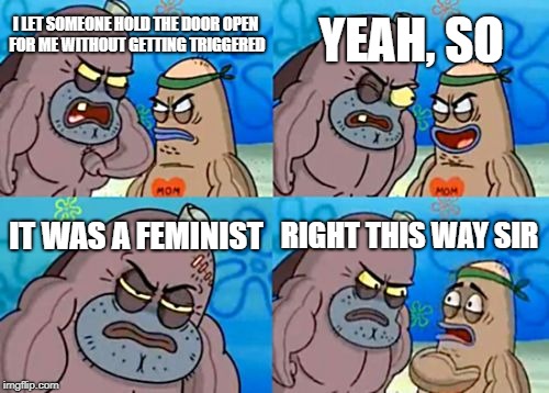 Shout out to DoctorDoomsday180... | YEAH, SO; I LET SOMEONE HOLD THE DOOR OPEN FOR ME WITHOUT GETTING TRIGGERED; IT WAS A FEMINIST; RIGHT THIS WAY SIR | image tagged in memes,how tough are you,triggered feminist | made w/ Imgflip meme maker