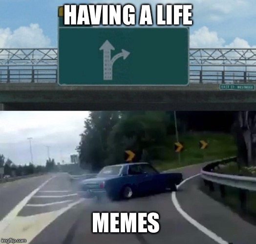 Left Exit 12 Off Ramp Meme | HAVING A LIFE; MEMES | image tagged in memes,left exit 12 off ramp | made w/ Imgflip meme maker